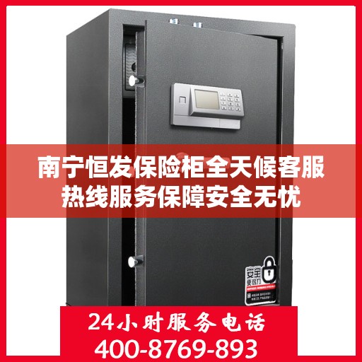 南宁恒发保险柜全天候客服热线服务保障安全无忧