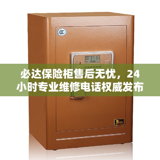 必达保险柜售后无忧，24小时专业维修电话权威发布