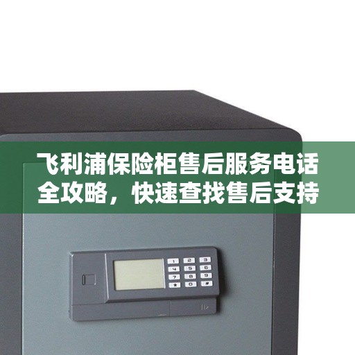 飞利浦保险柜售后服务电话全攻略，快速查找售后支持联系方式