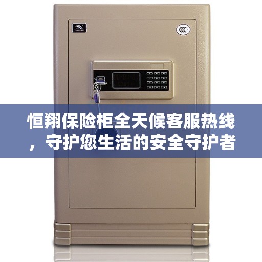 恒翔保险柜全天候客服热线，守护您生活的安全守护者
