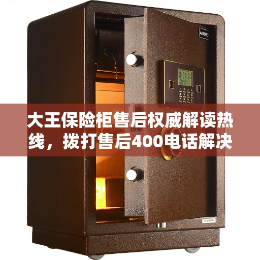 大王保险柜售后权威解读热线，拨打售后400电话解决您的疑虑