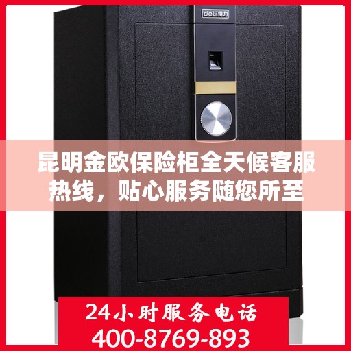 昆明金欧保险柜全天候客服热线，贴心服务随您所至
