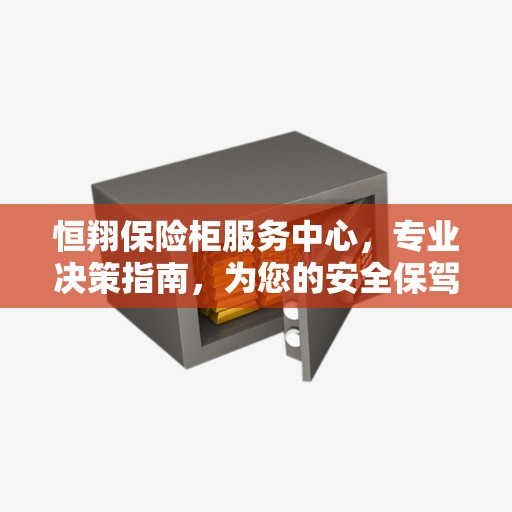 恒翔保险柜服务中心，专业决策指南，为您的安全保驾护航