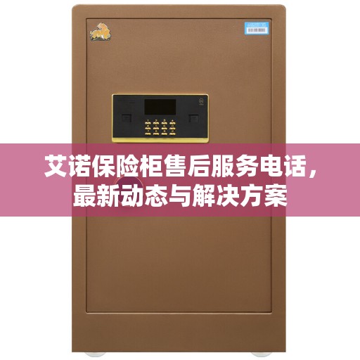 艾诺保险柜售后服务电话，最新动态与解决方案
