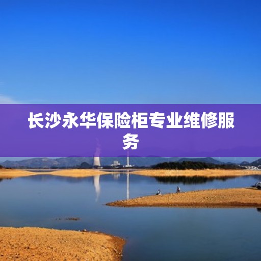 长沙永华保险柜专业维修服务 长沙永华保险柜专业维修服务