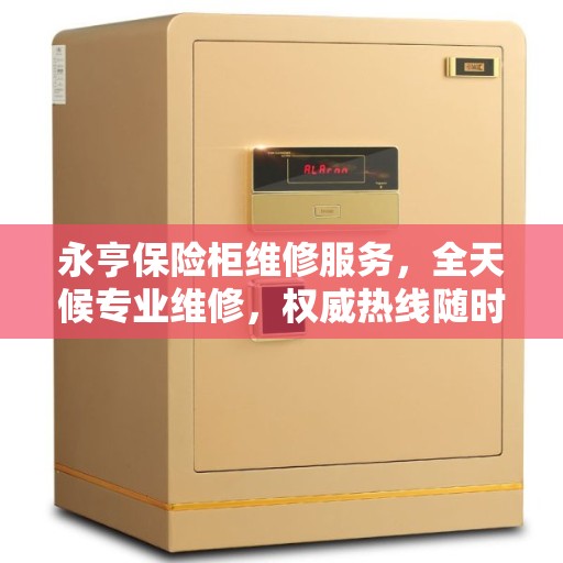 永亨保险柜维修服务，全天候专业维修，权威热线随时为您服务