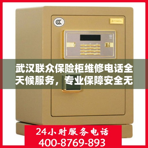武汉联众保险柜维修电话全天候服务，专业保障安全无忧