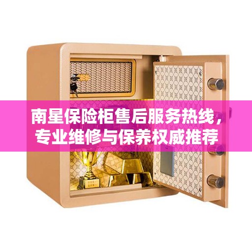 南星保险柜售后服务热线，专业维修与保养权威推荐