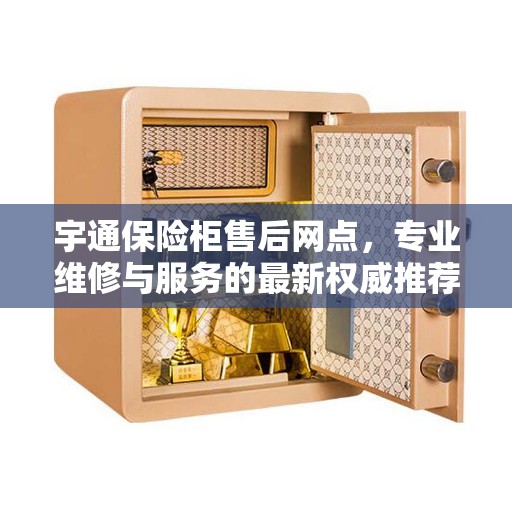 宇通保险柜售后网点，专业维修与服务的最新权威推荐