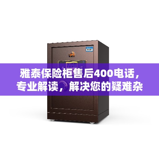 雅泰保险柜售后400电话，专业解读，解决您的疑难杂症