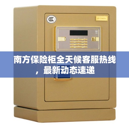 南方保险柜全天候客服热线，最新动态速递