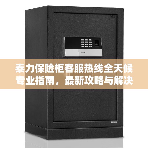 泰力保险柜客服热线全天候专业指南，最新攻略与解决方案