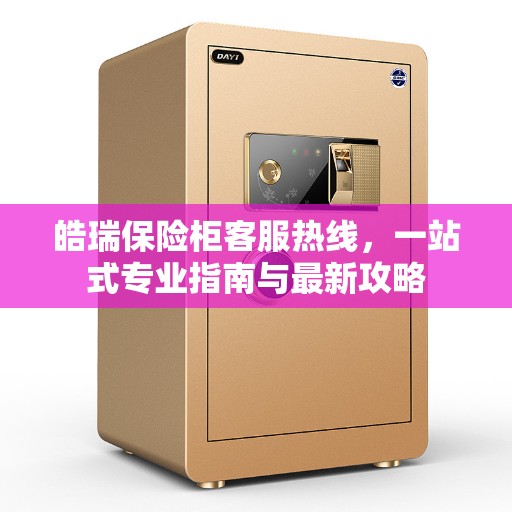 皓瑞保险柜客服热线，一站式专业指南与最新攻略