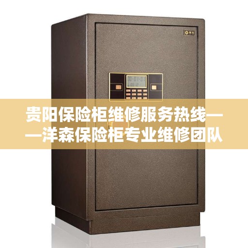 贵阳保险柜维修服务热线——洋森保险柜专业维修团队为您解答！