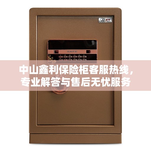 中山鑫利保险柜客服热线,专业解答与售后无忧服务 中山鑫利保险柜客服热线,专业解答与售后无忧服务