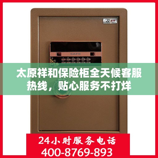 太原祥和保险柜全天候客服热线，贴心服务不打烊