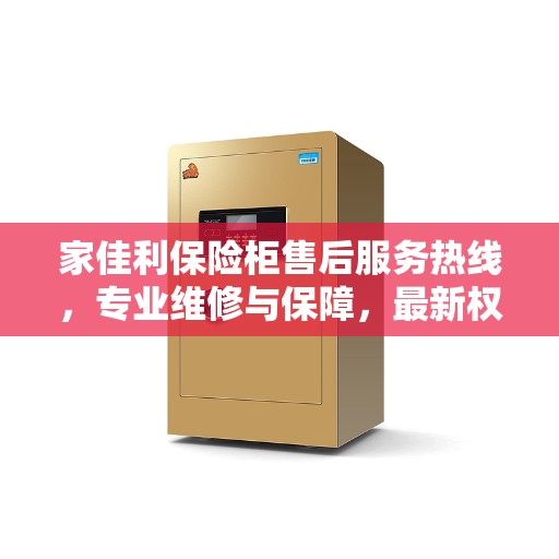 家佳利保险柜售后服务热线，专业维修与保障，最新权威推荐热线