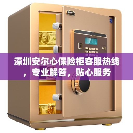 深圳安尔心保险柜客服热线，专业解答，贴心服务