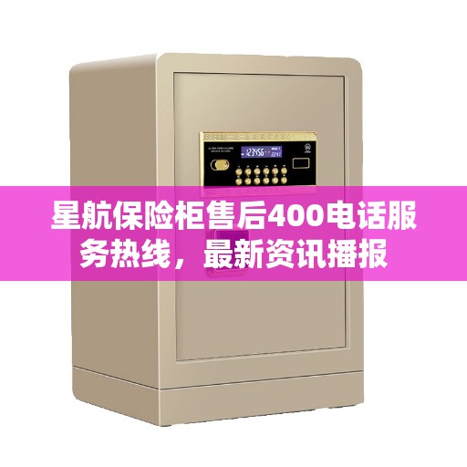 星航保险柜售后400电话服务热线，最新资讯播报