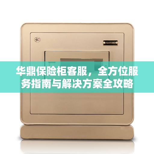 华鼎保险柜客服，全方位服务指南与解决方案全攻略