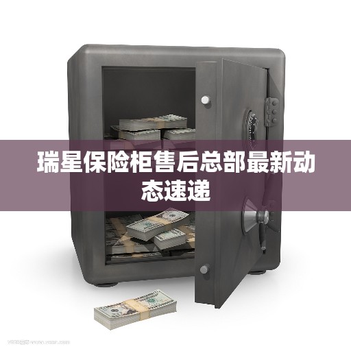 瑞星保险柜售后总部最新动态速递
