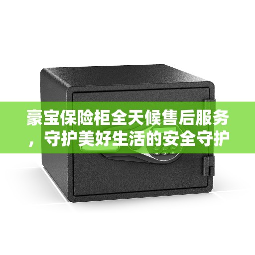 豪宝保险柜全天候售后服务，守护美好生活的安全守护者