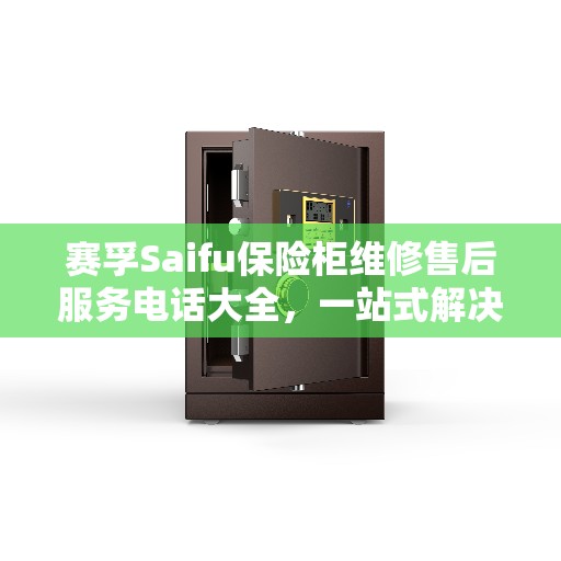 赛孚Saifu保险柜维修售后服务电话大全，一站式解决方案攻略
