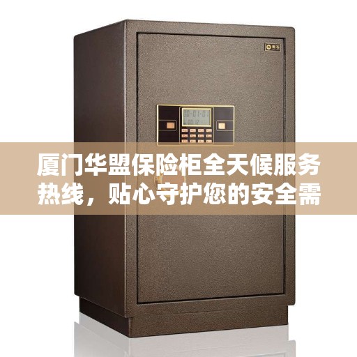 厦门华盟保险柜全天候服务热线，贴心守护您的安全需求