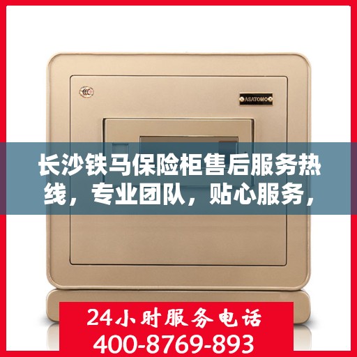 长沙铁马保险柜售后服务热线，专业团队，贴心服务，为您的保险柜保驾护航！