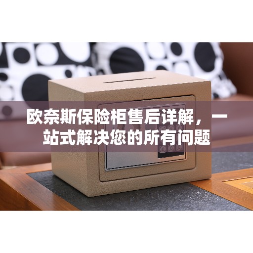 欧奈斯保险柜售后详解，一站式解决您的所有问题