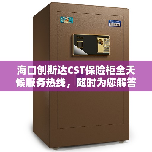 海口创斯达CST保险柜全天候服务热线，随时为您解答安全存储之惑