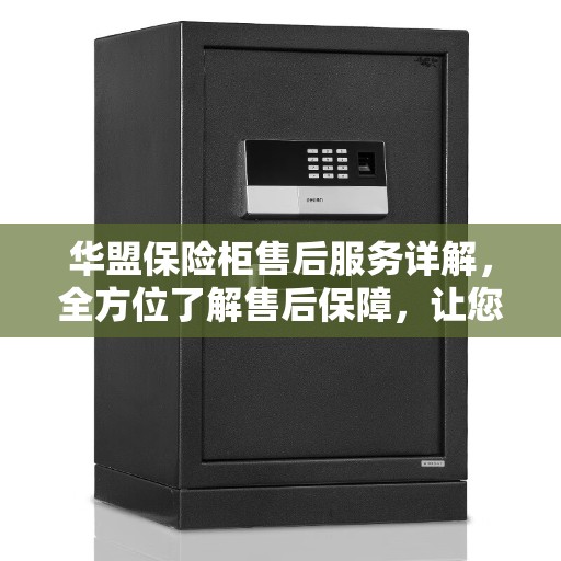 华盟保险柜售后服务详解，全方位了解售后保障，让您无忧使用保险柜！
