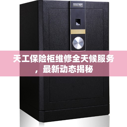 天工保险柜维修全天候服务，最新动态揭秘
