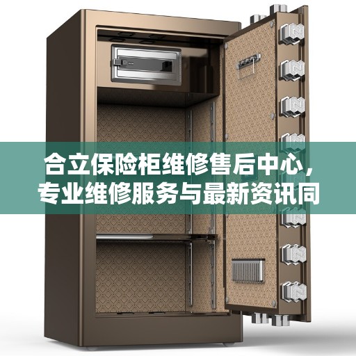 合立保险柜维修售后中心,专业维修服务与最新资讯同步更新 合立保险柜维修售后中心,专业维修服务与最新资讯同步更新