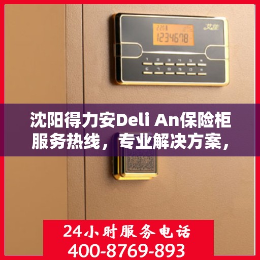沈阳得力安Deli An保险柜服务热线，专业解决方案，贴心为您服务