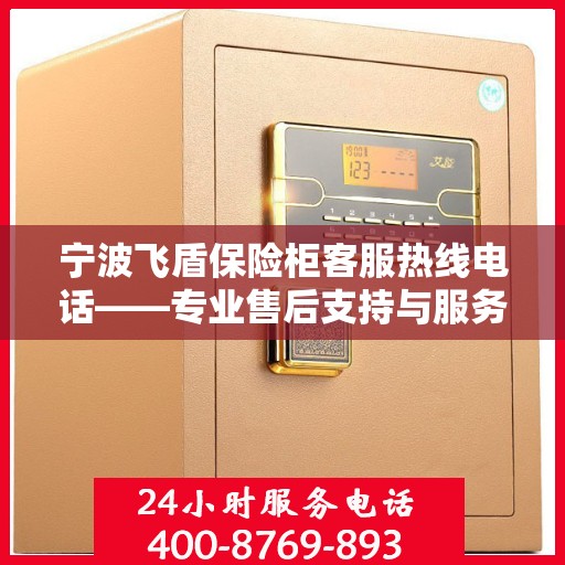 宁波飞盾保险柜客服热线电话——专业售后支持与服务团队为您解答疑惑