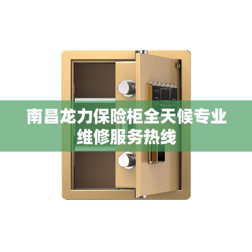 南昌龙力保险柜全天候专业维修服务热线