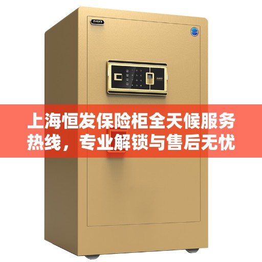 上海恒发保险柜全天候服务热线，专业解锁与售后无忧
