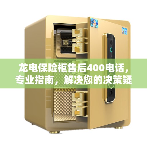 龙电保险柜售后400电话，专业指南，解决您的决策疑难