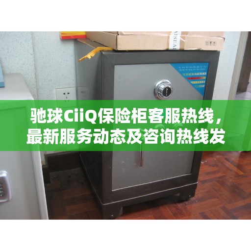 驰球CiiQ保险柜客服热线，最新服务动态及咨询热线发布