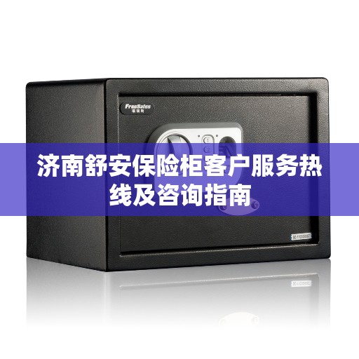 济南舒安保险柜客户服务热线及咨询指南