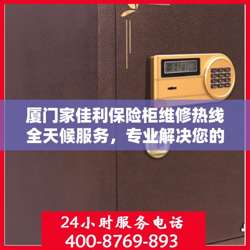 厦门家佳利保险柜维修热线全天候服务，专业解决您的安全锁事问题