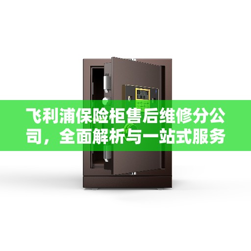 飞利浦保险柜售后维修分公司，全面解析与一站式服务体验