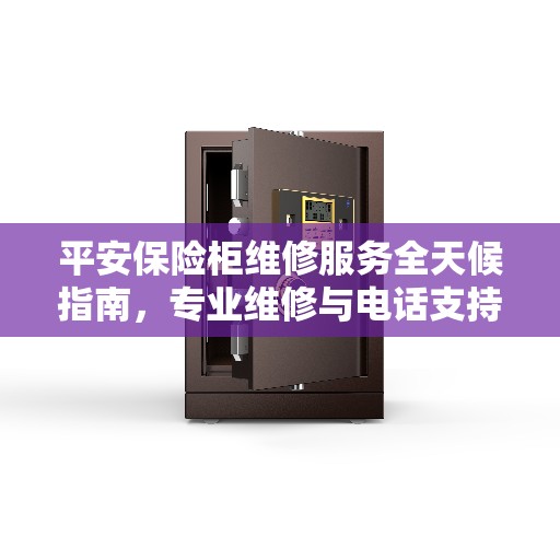 平安保险柜维修服务全天候指南，专业维修与电话支持全攻略