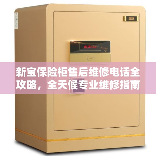 新宝保险柜售后维修电话全攻略，全天候专业维修指南