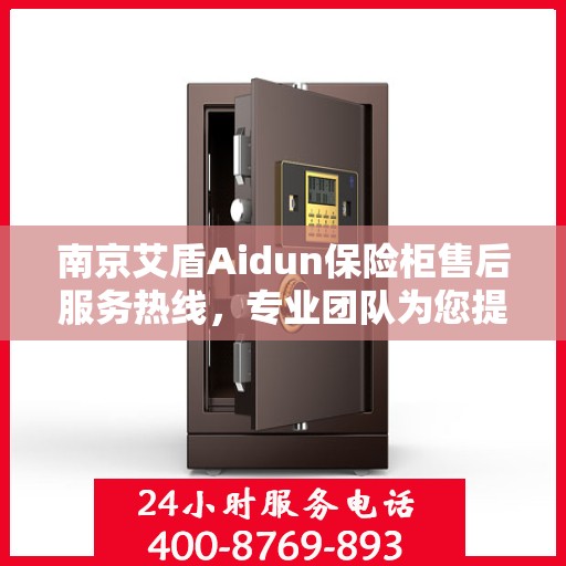 南京艾盾Aidun保险柜售后服务热线，专业团队为您提供全方位服务保障