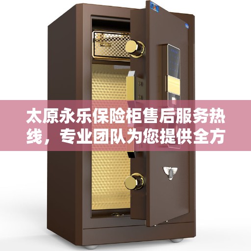 太原永乐保险柜售后服务热线，专业团队为您提供全方位服务保障