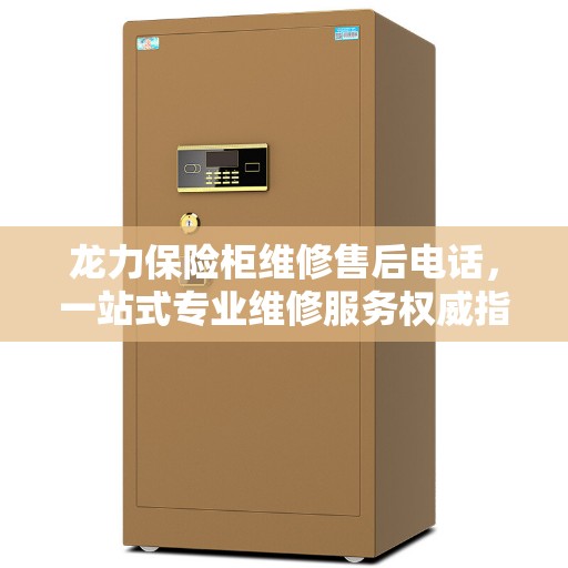龙力保险柜维修售后电话，一站式专业维修服务权威指南