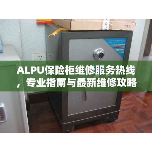 ALPU保险柜维修服务热线，专业指南与最新维修攻略