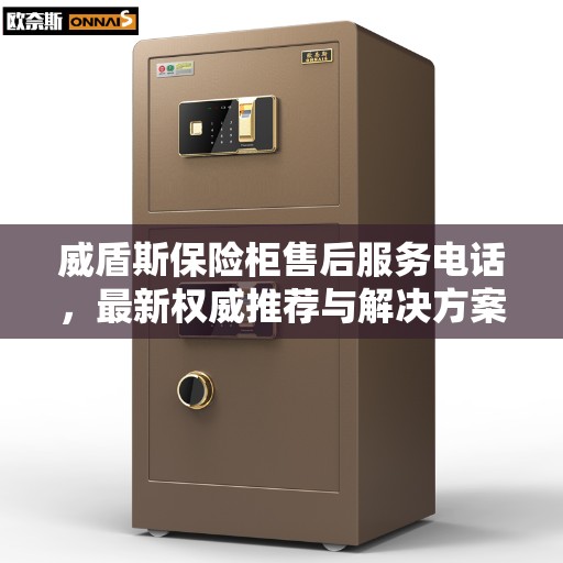 威盾斯保险柜售后服务电话，最新权威推荐与解决方案